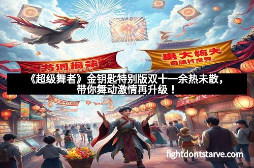 《超级舞者》金钥匙特别版双十一余热未散，带你舞动激情再升级！