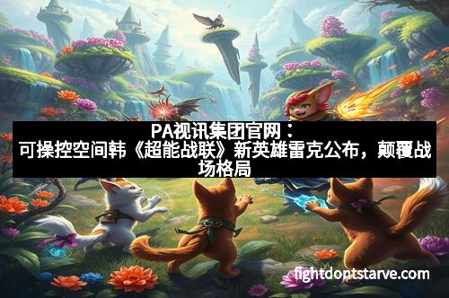 PA视讯集团官网：可操控空间韩《超能战联》新英雄雷克公布，颠覆战场格局