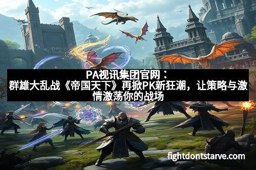 PA视讯集团官网：群雄大乱战《帝国天下》再掀PK新狂潮，让策略与激情激荡你的战场
