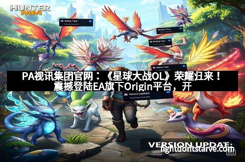 PA视讯集团官网：《星球大战OL》荣耀归来！震撼登陆EA旗下Origin平台，开启宇宙新篇章